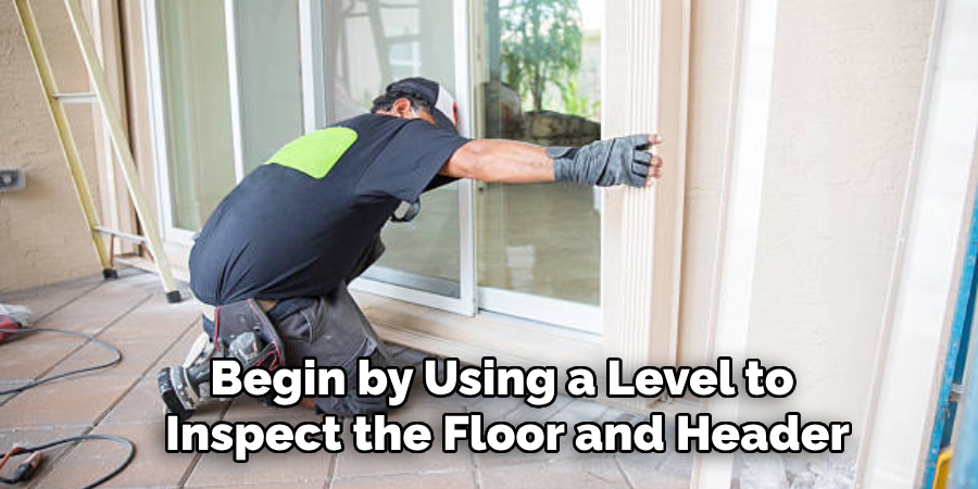 Begin by Using a Level to 
Inspect the Floor and Header