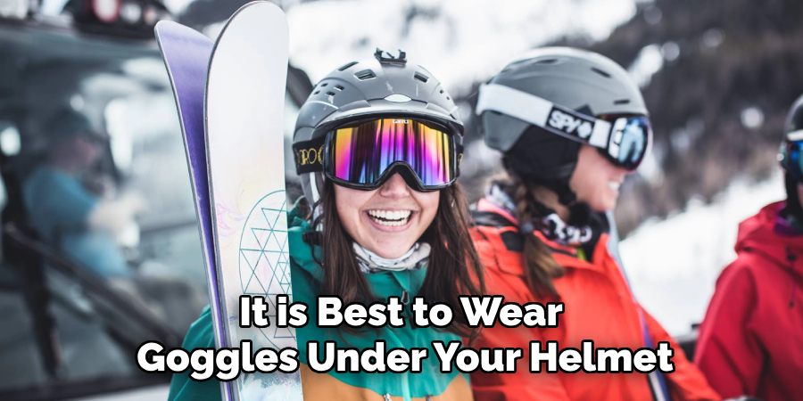 It is Best to Wear 
Goggles Under Your Helmet