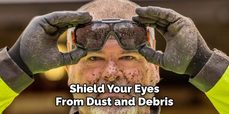 Shield Your Eyes 
From Dust and Debris