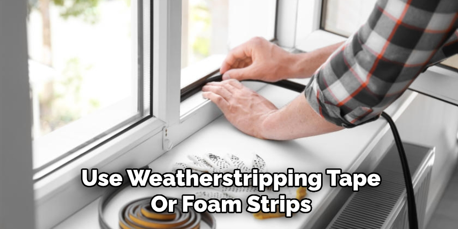 Use Weatherstripping Tape
Or Foam Strips