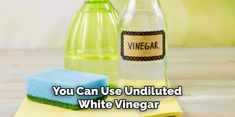 You Can Use Undiluted 
White Vinegar